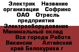 Электрик › Название организации ­ Софрино, ОАО › Отрасль предприятия ­ Электрооборудование › Минимальный оклад ­ 30 000 - Все города Работа » Вакансии   . Алтайский край,Белокуриха г.